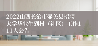 2022山西长治市壶关县招聘大学毕业生到村（社区）工作111人公告