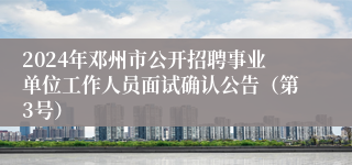 2024年邓州市公开招聘事业单位工作人员面试确认公告（第3号）