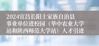 2024宜昌长阳土家族自治县事业单位进校园（华中农业大学站和陕西师范大学站）人才引进招聘体检公告