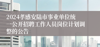 2024孝感安陆市事业单位统一公开招聘工作人员岗位计划调整的公告