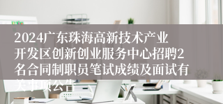 2024广东珠海高新技术产业开发区创新创业服务中心招聘2名合同制职员笔试成绩及面试有关事项公告