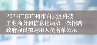 2024广东广州市白云区科技工业商务和信息化局第一次招聘政府雇员拟聘用人员名单公示