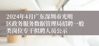 2024年4月广东深圳市光明区政务服务数据管理局招聘一般类岗位专干拟聘人员公示