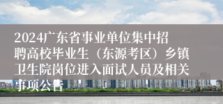 2024广东省事业单位集中招聘高校毕业生（东源考区）乡镇卫生院岗位进入面试人员及相关事项公告