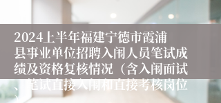 2024上半年福建宁德市霞浦县事业单位招聘入闱人员笔试成绩及资格复核情况（含入闱面试、笔试直接入闱和直接考核岗位）