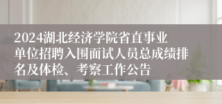 2024湖北经济学院省直事业单位招聘入围面试人员总成绩排名及体检、考察工作公告