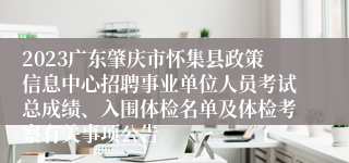2023广东肇庆市怀集县政策信息中心招聘事业单位人员考试总成绩、入围体检名单及体检考察有关事项公告