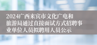 2024广西来宾市文化广电和旅游局通过直接面试方式招聘事业单位人员拟聘用人员公示