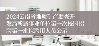 2024云南省地质矿产勘查开发局所属事业单位第一次校园招聘第一批拟聘用人员公示