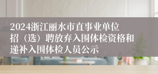 2024浙江丽水市直事业单位招（选）聘放弃入围体检资格和递补入围体检人员公示