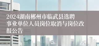 2024湖南郴州市临武县选聘事业单位人员岗位取消与岗位改报公告