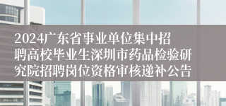 2024广东省事业单位集中招聘高校毕业生深圳市药品检验研究院招聘岗位资格审核递补公告