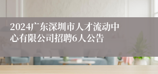 2024广东深圳市人才流动中心有限公司招聘6人公告