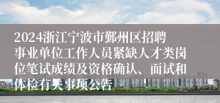 2024浙江宁波市鄞州区招聘事业单位工作人员紧缺人才类岗位笔试成绩及资格确认、面试和体检有关事项公告