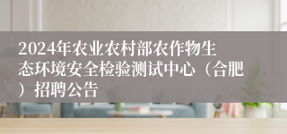 2024年农业农村部农作物生态环境安全检验测试中心（合肥）招聘公告