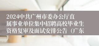 2024中共广州市委办公厅直属事业单位集中招聘高校毕业生资格复审及面试安排公告（广东）