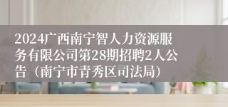 2024广西南宁智人力资源服务有限公司第28期招聘2人公告（南宁市青秀区司法局）