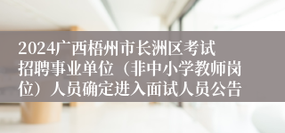 2024广西梧州市长洲区考试招聘事业单位（非中小学教师岗位）人员确定进入面试人员公告