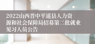 2022山西晋中平遥县人力资源和社会保障局招募第二批就业见习人员公告