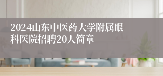 2024山东中医药大学附属眼科医院招聘20人简章