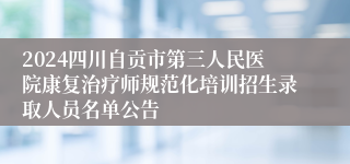 2024四川自贡市第三人民医院康复治疗师规范化培训招生录取人员名单公告