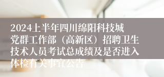 2024上半年四川绵阳科技城党群工作部（高新区）招聘卫生技术人员考试总成绩及是否进入体检有关事宜公告