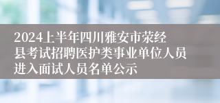 2024上半年四川雅安市荥经县考试招聘医护类事业单位人员进入面试人员名单公示