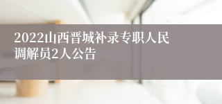 2022山西晋城补录专职人民调解员2人公告