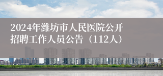 2024年潍坊市人民医院公开招聘工作人员公告（112人）