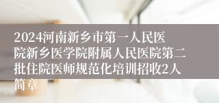 2024河南新乡市第一人民医院新乡医学院附属人民医院第二批住院医师规范化培训招收2人简章