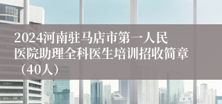 2024河南驻马店市第一人民医院助理全科医生培训招收简章（40人）