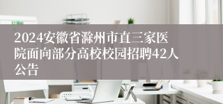 2024安徽省滁州市直三家医院面向部分高校校园招聘42人公告