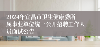 2024年宜昌市卫生健康委所属事业单位统一公开招聘工作人员面试公告