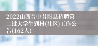 2022山西晋中昔阳县招聘第二批大学生到村(社区)工作公告(162人)