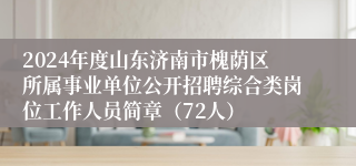 2024年度山东济南市槐荫区所属事业单位公开招聘综合类岗位工作人员简章（72人）