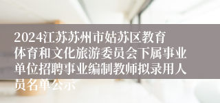 2024江苏苏州市姑苏区教育体育和文化旅游委员会下属事业单位招聘事业编制教师拟录用人员名单公示