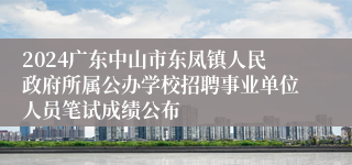 2024广东中山市东凤镇人民政府所属公办学校招聘事业单位人员笔试成绩公布