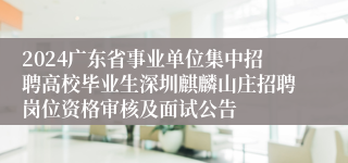 2024广东省事业单位集中招聘高校毕业生深圳麒麟山庄招聘岗位资格审核及面试公告