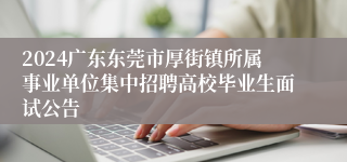 2024广东东莞市厚街镇所属事业单位集中招聘高校毕业生面试公告