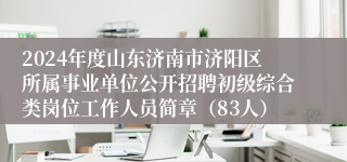 2024年度山东济南市济阳区所属事业单位公开招聘初级综合类岗位工作人员简章（83人）