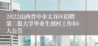 2022山西晋中市太谷区招聘第二批大学毕业生到村工作80人公告