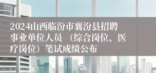 2024山西临汾市襄汾县招聘事业单位人员 （综合岗位、医疗岗位）笔试成绩公布