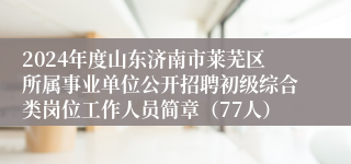 2024年度山东济南市莱芜区所属事业单位公开招聘初级综合类岗位工作人员简章（77人）