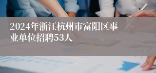 2024年浙江杭州市富阳区事业单位招聘53人