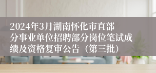 2024年3月湖南怀化市直部分事业单位招聘部分岗位笔试成绩及资格复审公告（第三批）