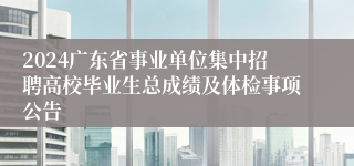 2024广东省事业单位集中招聘高校毕业生总成绩及体检事项公告