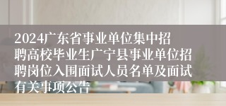 2024广东省事业单位集中招聘高校毕业生广宁县事业单位招聘岗位入围面试人员名单及面试有关事项公告