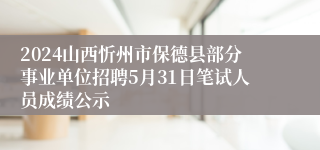 2024山西忻州市保德县部分事业单位招聘5月31日笔试人员成绩公示