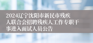 2024辽宁沈阳市新民市残疾人联合会招聘残疾人工作专职干事进入面试人员公告