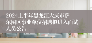 2024上半年黑龙江大庆市萨尔图区事业单位招聘拟进入面试人员公告